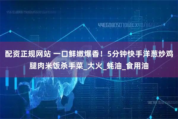 配资正规网站 一口鲜嫩爆香！5分钟快手洋葱炒鸡腿肉米饭杀手菜_大火_蚝油_食用油