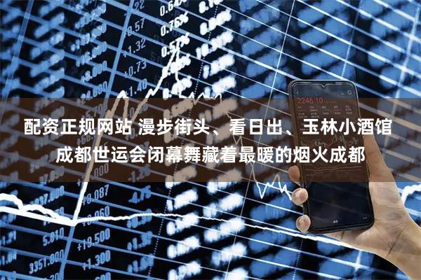 配资正规网站 漫步街头、看日出、玉林小酒馆 成都世运会闭幕舞藏着最暖的烟火成都