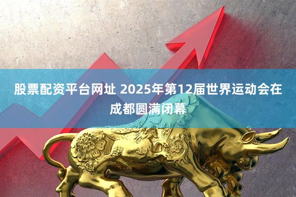 股票配资平台网址 2025年第12届世界运动会在成都圆满闭幕