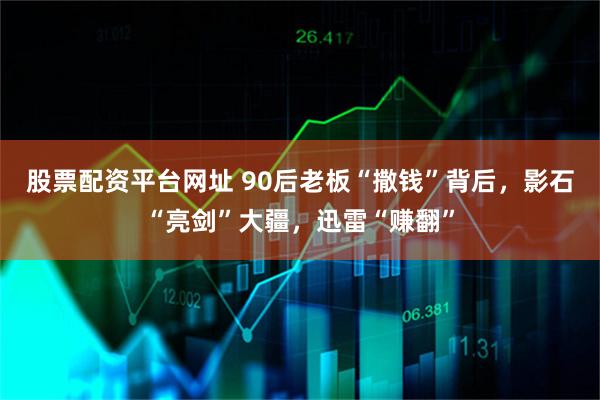 股票配资平台网址 90后老板“撒钱”背后，影石“亮剑”大疆，迅雷“赚翻”