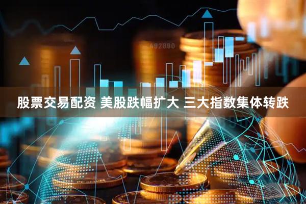 股票交易配资 美股跌幅扩大 三大指数集体转跌