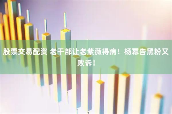 股票交易配资 老干部让老紫薇得病！杨幂告黑粉又败诉！
