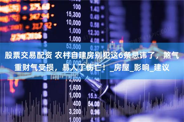 股票交易配资 农村自建房别犯这6条忌讳了，煞气重财气受损，易人丁伤亡！_房屋_影响_建议