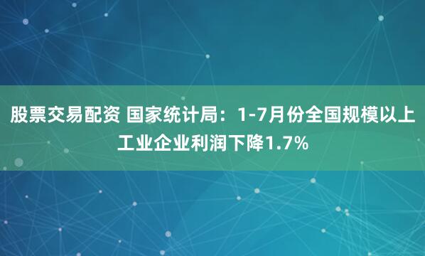 股票交易配资 国家统计局：1-7月份全国规模以上工业企业利润下降1.7%