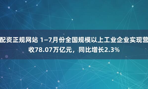配资正规网站 1—7月份全国规模以上工业企业实现营收78.07万亿元，同比增长2.3%