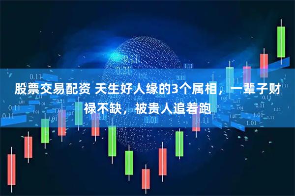 股票交易配资 天生好人缘的3个属相，一辈子财禄不缺，被贵人追着跑