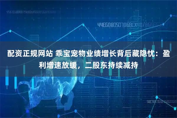 配资正规网站 乖宝宠物业绩增长背后藏隐忧：盈利增速放缓，二股东持续减持