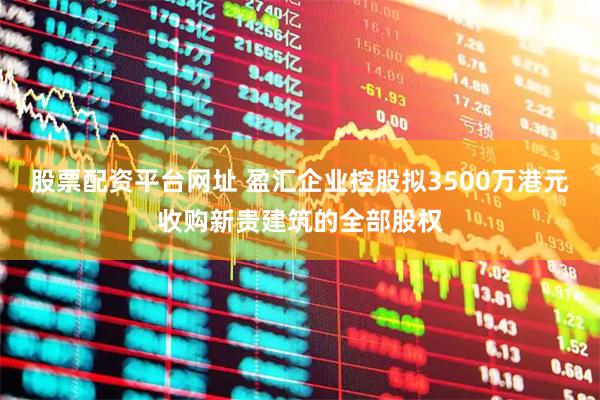 股票配资平台网址 盈汇企业控股拟3500万港元收购新贵建筑的全部股权