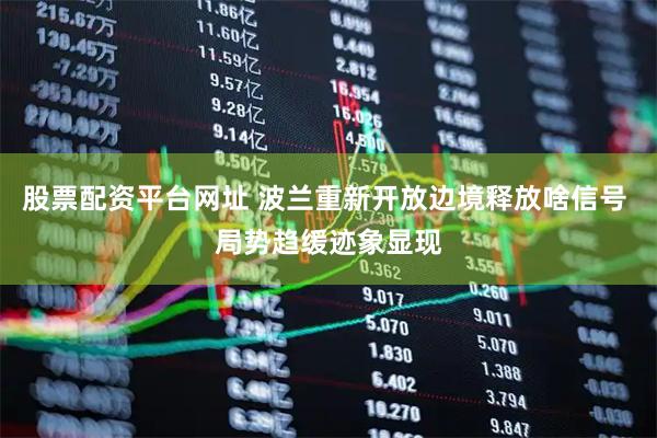 股票配资平台网址 波兰重新开放边境释放啥信号 局势趋缓迹象显现