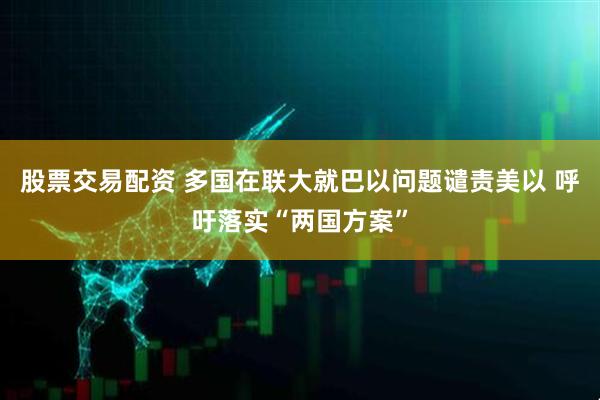 股票交易配资 多国在联大就巴以问题谴责美以 呼吁落实“两国方案”