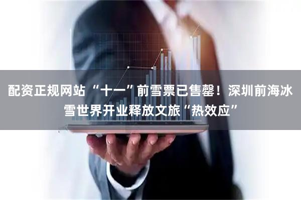 配资正规网站 “十一”前雪票已售罄！深圳前海冰雪世界开业释放文旅“热效应”