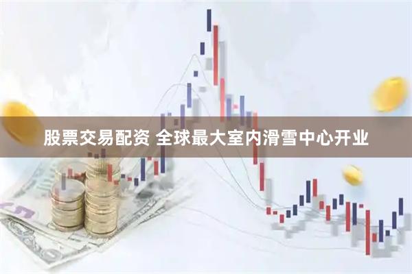 股票交易配资 全球最大室内滑雪中心开业