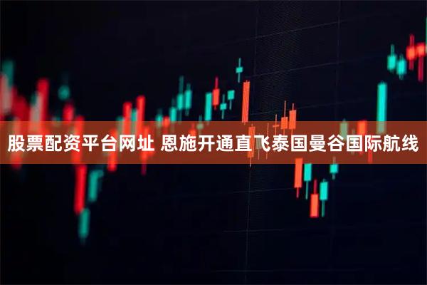 股票配资平台网址 恩施开通直飞泰国曼谷国际航线