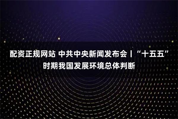 配资正规网站 中共中央新闻发布会丨“十五五”时期我国发展环境总体判断