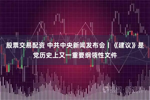 股票交易配资 中共中央新闻发布会丨《建议》是党历史上又一重要纲领性文件