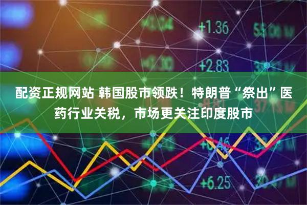 配资正规网站 韩国股市领跌！特朗普“祭出”医药行业关税，市场更关注印度股市