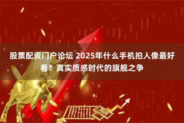 股票配资门户论坛 2025年什么手机拍人像最好看？真实质感时代的旗舰之争