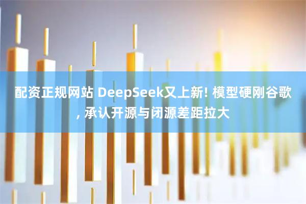 配资正规网站 DeepSeek又上新! 模型硬刚谷歌, 承认开源与闭源差距拉大