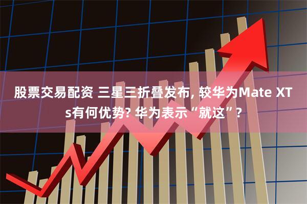 股票交易配资 三星三折叠发布, 较华为Mate XTs有何优势? 华为表示“就这”?