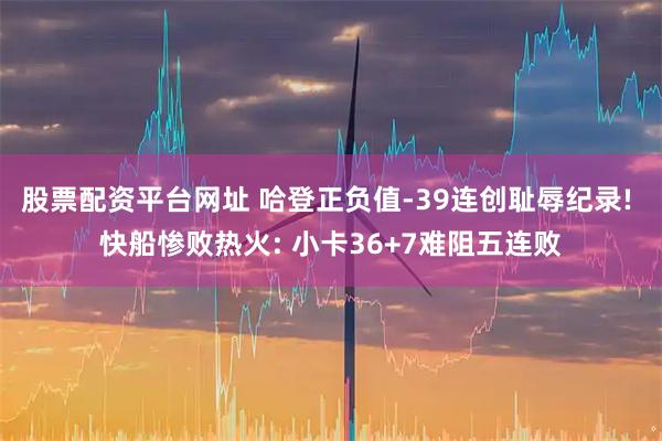 股票配资平台网址 哈登正负值-39连创耻辱纪录! 快船惨败热火: 小卡36+7难阻五连败