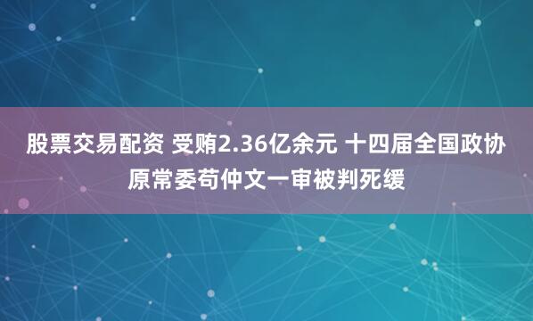 股票交易配资 受贿2.36亿余元 十四届全国政协原常委苟仲文一审被判死缓