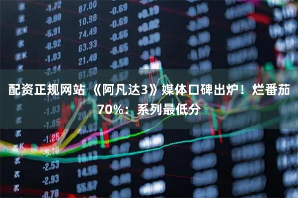 配资正规网站 《阿凡达3》媒体口碑出炉！烂番茄70%：系列最低分