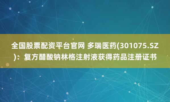 全国股票配资平台官网 多瑞医药(301075.SZ)：复方醋酸钠林格注射液获得药品注册证书