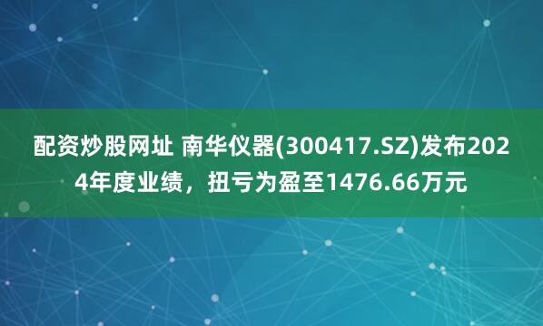 配资炒股网址 南华仪器(300417.SZ)发布2024年度业绩，扭亏为盈至1476.66万元