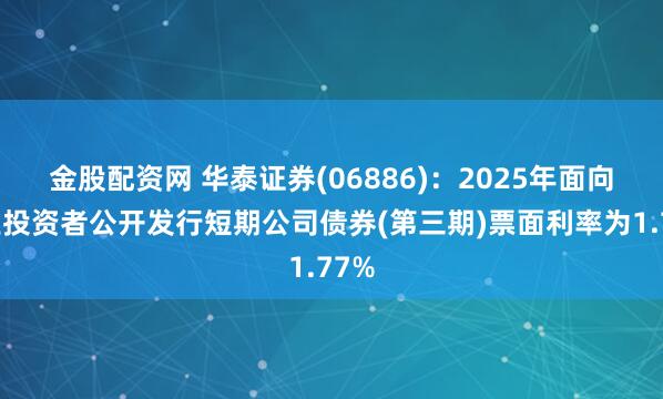 金股配资网 华泰证券(06886)：2025年面向专业投资者公开发行短期公司债券(第三期)票面利率为1.77%