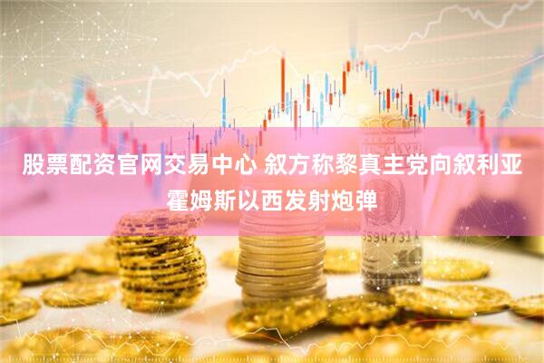 股票配资官网交易中心 叙方称黎真主党向叙利亚霍姆斯以西发射炮弹