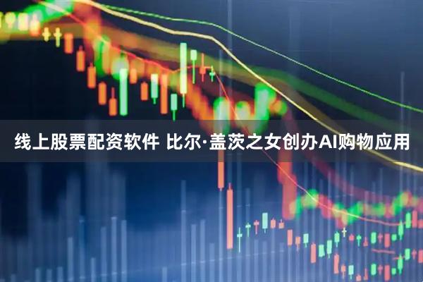 线上股票配资软件 比尔·盖茨之女创办AI购物应用