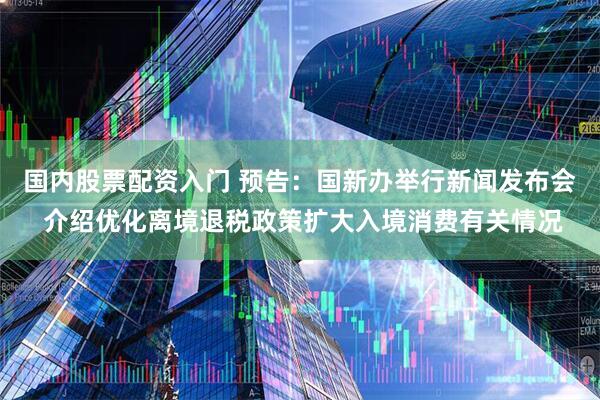 国内股票配资入门 预告：国新办举行新闻发布会 介绍优化离境退税政策扩大入境消费有关情况