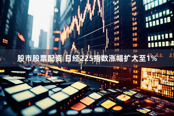 股市股票配资 日经225指数涨幅扩大至1%