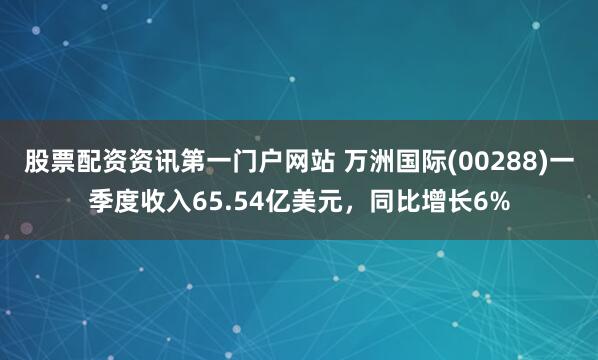 股票配资资讯第一门户网站 万洲国际(00288)一季度收入65.54亿美元，同比增长6%