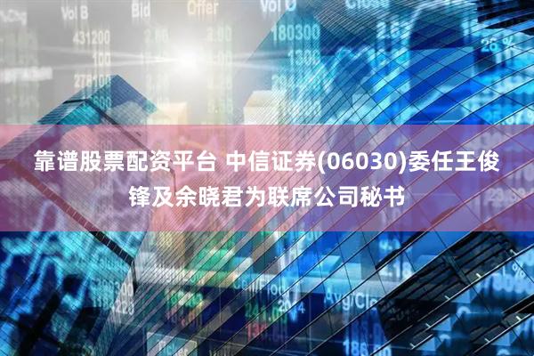 靠谱股票配资平台 中信证券(06030)委任王俊锋及余晓君为联席公司秘书