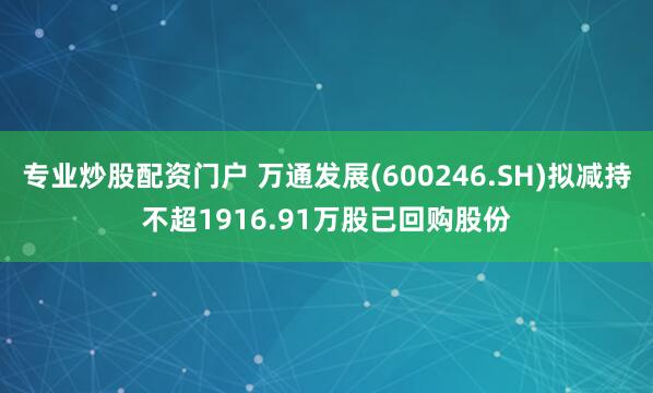 专业炒股配资门户 万通发展(600246.SH)拟减持不超1916.91万股已回购股份