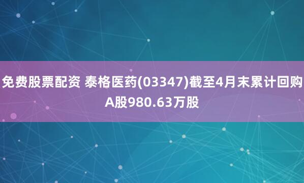 免费股票配资 泰格医药(03347)截至4月末累计回购A股980.63万股