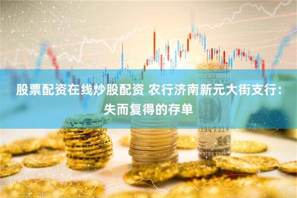 股票配资在线炒股配资 农行济南新元大街支行：失而复得的存单
