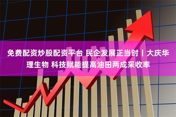 免费配资炒股配资平台 民企发展正当时丨大庆华理生物 科技赋能提高油田两成采收率