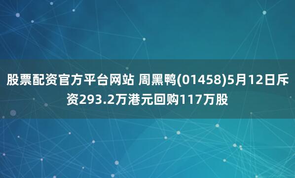 股票配资官方平台网站 周黑鸭(01458)5月12日斥资293.2万港元回购117万股