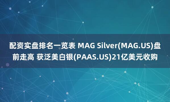 配资实盘排名一览表 MAG Silver(MAG.US)盘前走高 获泛美白银(PAAS.US)21亿美元收购