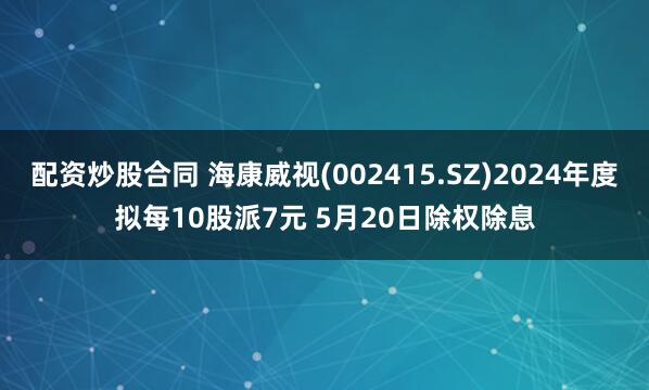 配资炒股合同 海康威视(002415.SZ)2024年度拟每10股派7元 5月20日除权除息