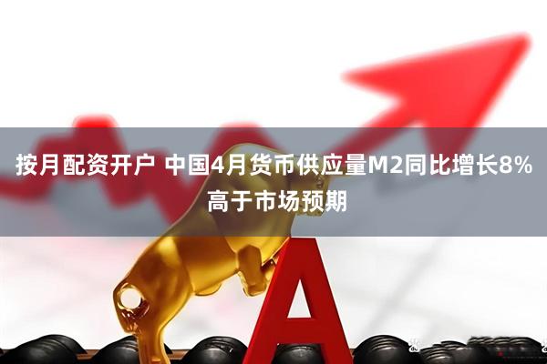 按月配资开户 中国4月货币供应量M2同比增长8% 高于市场预期