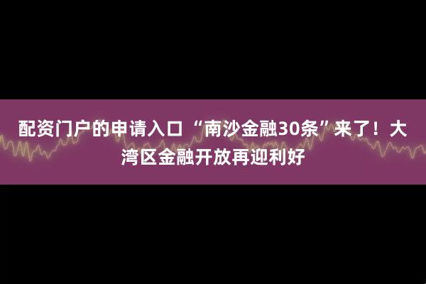 配资门户的申请入口 “南沙金融30条”来了！大湾区金融开放再迎利好