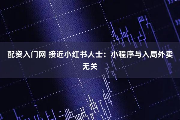 配资入门网 接近小红书人士：小程序与入局外卖无关