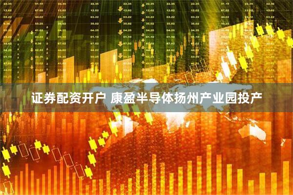 证券配资开户 康盈半导体扬州产业园投产