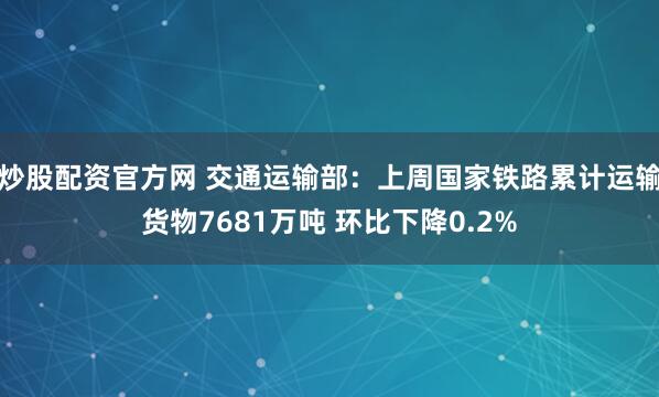 炒股配资官方网 交通运输部：上周国家铁路累计运输货物7681万吨 环比下降0.2%