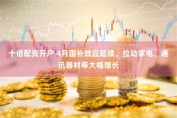 十倍配资开户 4月国补效应延续，拉动家电、通讯器材等大幅增长