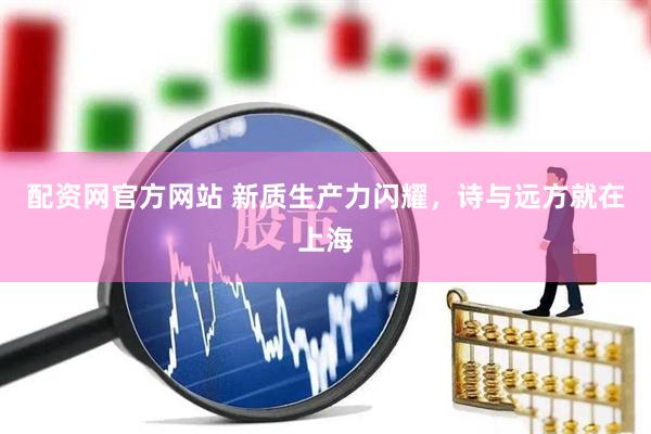 配资网官方网站 新质生产力闪耀，诗与远方就在上海