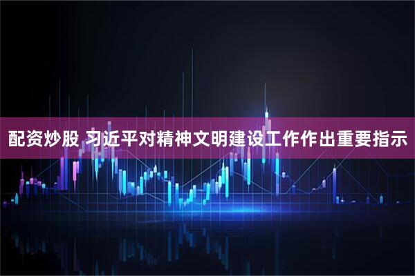 配资炒股 习近平对精神文明建设工作作出重要指示